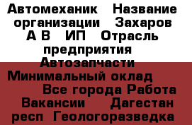 Автомеханик › Название организации ­ Захаров А.В., ИП › Отрасль предприятия ­ Автозапчасти › Минимальный оклад ­ 120 000 - Все города Работа » Вакансии   . Дагестан респ.,Геологоразведка п.